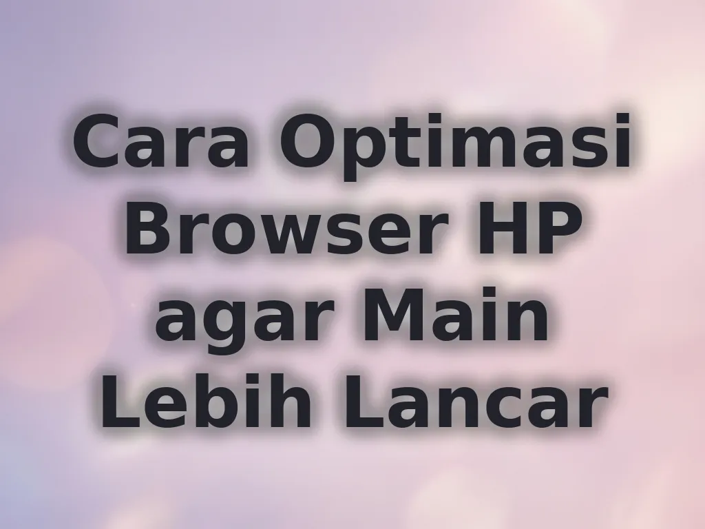 Cara Optimasi Browser HP agar Main Lebih Lancar